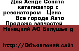 Для Хенде Соната5 катализатор с резонатором › Цена ­ 4 000 - Все города Авто » Продажа запчастей   . Ненецкий АО,Белушье д.